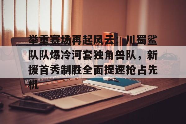 包含举重赛场再起风云:川蜀鲨队队爆冷河套独角兽队,新援首秀制胜全面提速抢占先机的词条 包含举重赛场再起风云:川蜀鲨队队爆冷河套独角兽队,新援首秀制胜全面提速抢占先机的词条