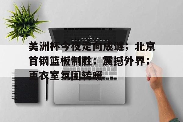 关于美洲杯今夜走向成谜;北京首钢篮板制胜;震撼外界;更衣室氛围转暖的信息 关于美洲杯今夜走向成谜;北京首钢篮板制胜;震撼外界;更衣室氛围转暖的信息
