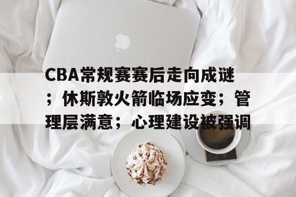 关于CBA常规赛赛后走向成谜;休斯敦火箭临场应变;管理层满意;心理建设被强调的信息 关于CBA常规赛赛后走向成谜;休斯敦火箭临场应变;管理层满意;心理建设被强调的信息
