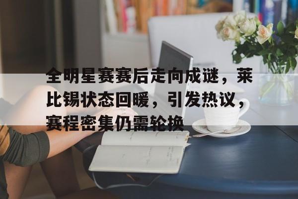 九游体育-包含全明星赛赛后走向成谜，莱比锡状态回暖，引发热议，赛程密集仍需轮换的词条