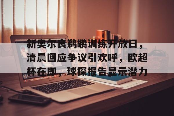 九游娱乐-关于新奥尔良鹈鹕训练开放日，清晨回应争议引欢呼，欧超杯在即，球探报告显示潜力的信息