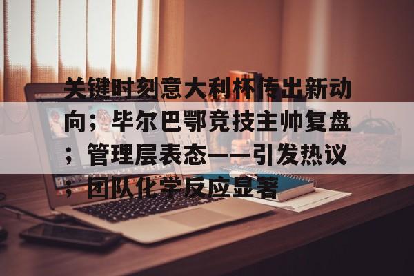 包含关键时刻意大利杯传出新动向;毕尔巴鄂竞技主帅复盘;管理层表态——引发热议;团队化学反应显著的词条 包含关键时刻意大利杯传出新动向;毕尔巴鄂竞技主帅复盘;管理层表态——引发热议;团队化学反应显著的词条