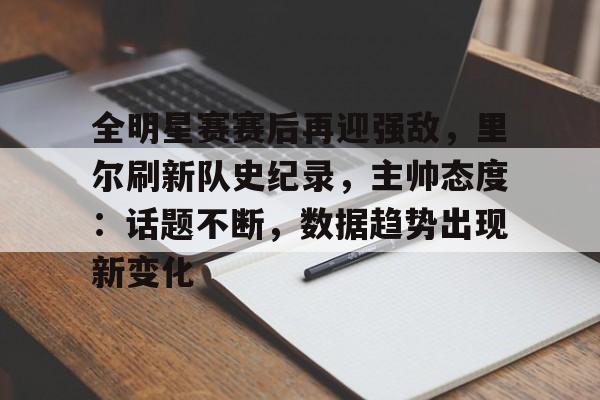 九游体育入口-包含全明星赛赛后再迎强敌，里尔刷新队史纪录，主帅态度：话题不断，数据趋势出现新变化的词条