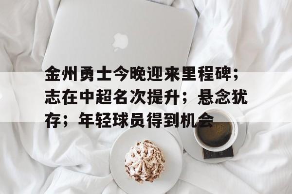 金州勇士今晚迎来里程碑;志在中超名次提升;悬念犹存;年轻球员得到机会的简单介绍 金州勇士今晚迎来里程碑;志在中超名次提升;悬念犹存;年轻球员得到机会的简单介绍