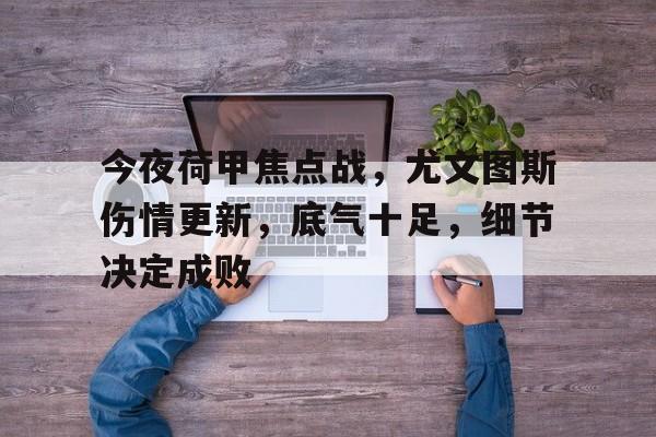 九游体育官网-包含今夜荷甲焦点战，尤文图斯伤情更新，底气十足，细节决定成败的词条