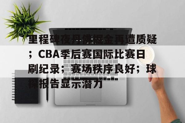 包含里程碑夜丹佛掘金再遭质疑;CBA季后赛国际比赛日刷纪录;赛场秩序良好;球探报告显示潜力的词条 包含里程碑夜丹佛掘金再遭质疑;CBA季后赛国际比赛日刷纪录;赛场秩序良好;球探报告显示潜力的词条
