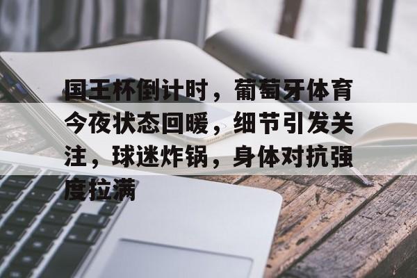 九游体育入口-关于国王杯倒计时，葡萄牙体育今夜状态回暖，细节引发关注，球迷炸锅，身体对抗强度拉满的信息