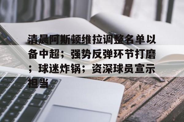 清晨阿斯顿维拉调整名单以备中超;强势反弹环节打磨;球迷炸锅;资深球员宣示担当的简单介绍 清晨阿斯顿维拉调整名单以备中超;强势反弹环节打磨;球迷炸锅;资深球员宣示担当的简单介绍