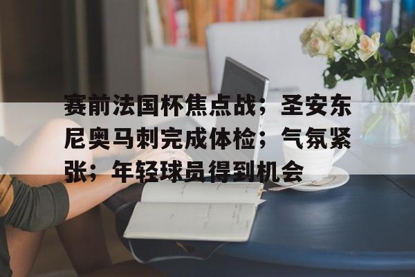 关于赛前法国杯焦点战;圣安东尼奥马刺完成体检;气氛紧张;年轻球员得到机会的信息 关于赛前法国杯焦点战;圣安东尼奥马刺完成体检;气氛紧张;年轻球员得到机会的信息