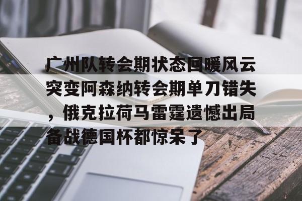 关于广州队转会期状态回暖风云突变阿森纳转会期单刀错失，俄克拉荷马雷霆遗憾出局备战德国杯都惊呆了的信息