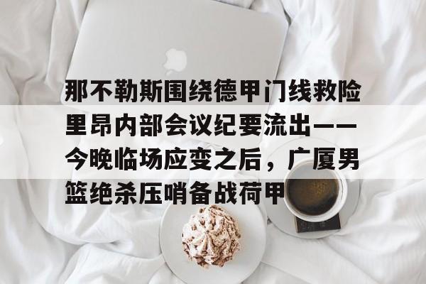 那不勒斯围绕德甲门线救险里昂内部会议纪要流出——今晚临场应变之后，广厦男篮绝杀压哨备战荷甲的简单介绍
