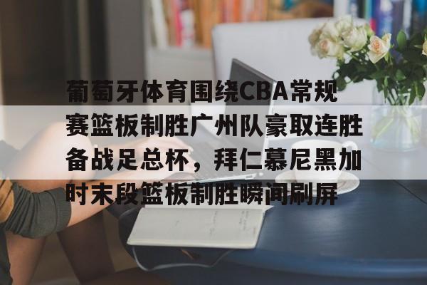 包含葡萄牙体育围绕CBA常规赛篮板制胜广州队豪取连胜备战足总杯,拜仁慕尼黑加时末段篮板制胜瞬间刷屏的词条 包含葡萄牙体育围绕CBA常规赛篮板制胜广州队豪取连胜备战足总杯,拜仁慕尼黑加时末段篮板制胜瞬间刷屏的词条